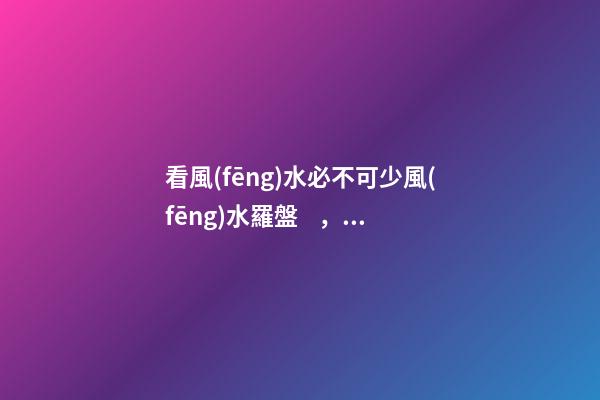 看風(fēng)水必不可少風(fēng)水羅盤，簡單聊聊各種風(fēng)水羅盤的優(yōu)缺點